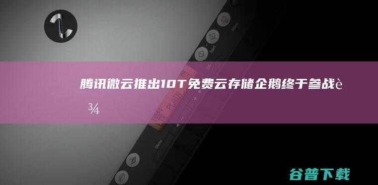 腾讯微云推出10T免费云存储 企鹅终于参战 (腾讯微云关闭了吗)